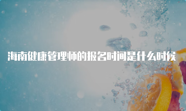 海南健康管理师的报名时间是什么时候