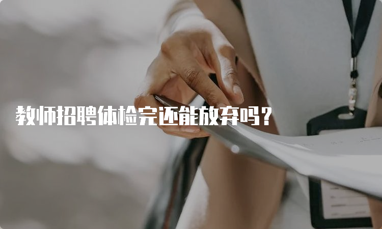 教师招聘体检完还能放弃吗？