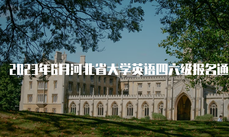 2023年6月河北省大学英语四六级报名通道持续开放中