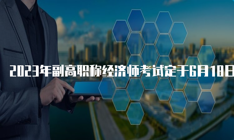 2023年副高职称经济师考试定于6月18日举行