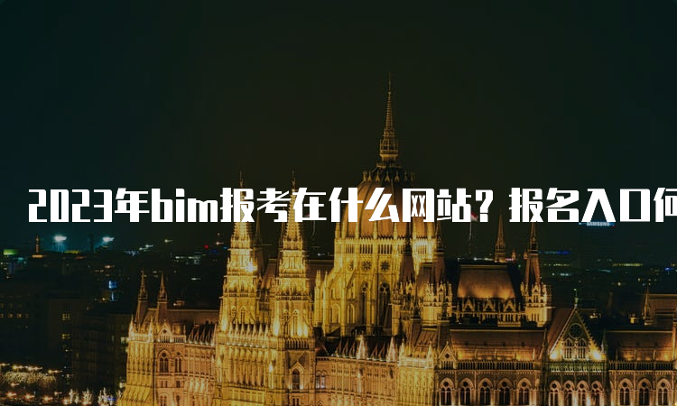 2023年bim报考在什么网站？报名入口何时开通？