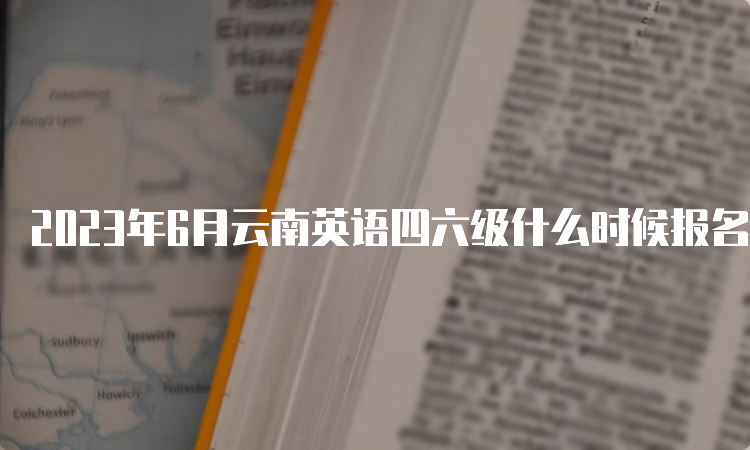 2023年6月云南英语四六级什么时候报名结束？5月8日