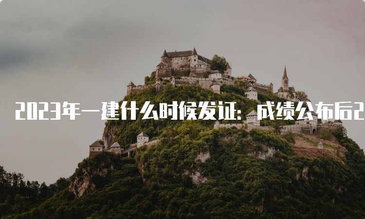 2023年一建什么时候发证：成绩公布后2-4个月