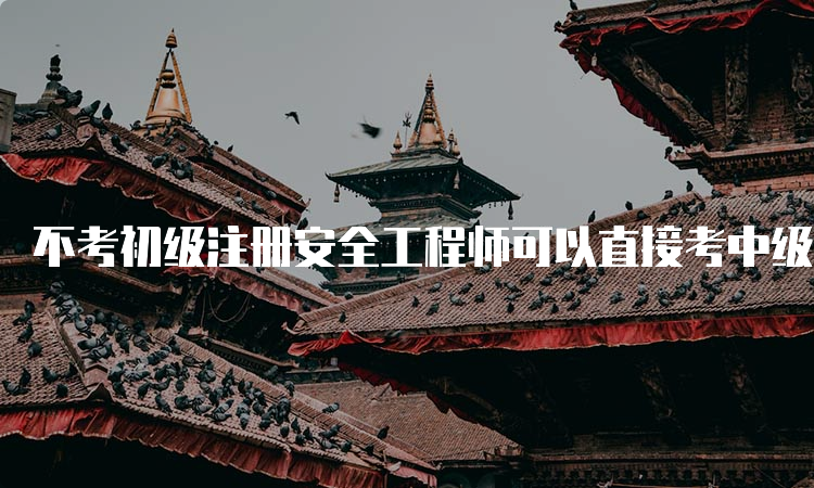 不考初级注册安全工程师可以直接考中级吗：可以