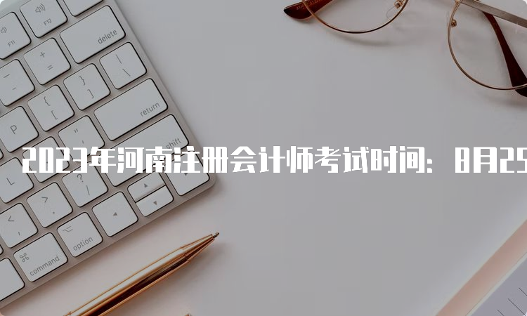 2023年河南注册会计师考试时间：8月25日-27日