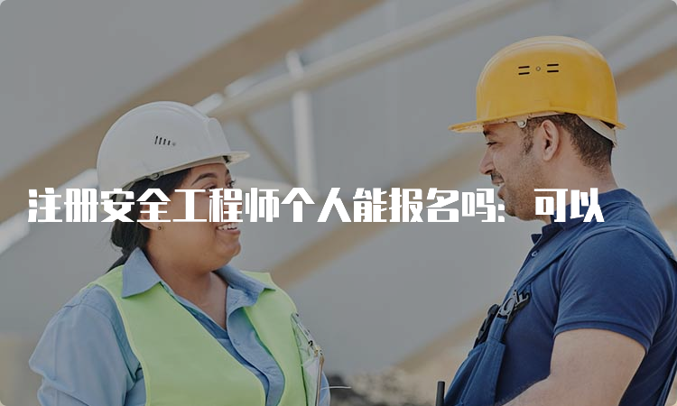 注册安全工程师个人能报名吗：可以