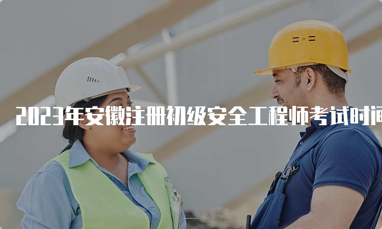 2023年安徽注册初级安全工程师考试时间多长