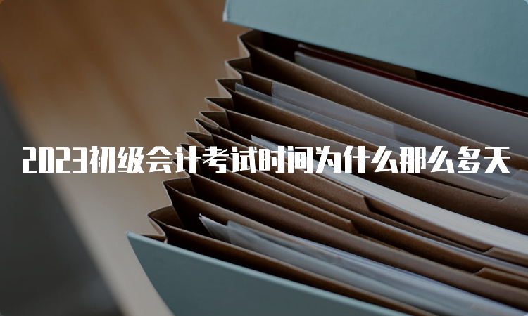 2023初级会计考试时间为什么那么多天