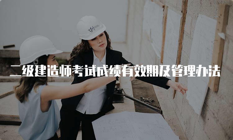 二级建造师考试成绩有效期及管理办法