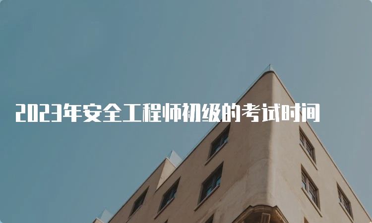 2023年安全工程师初级的考试时间