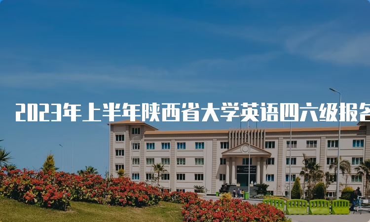 2023年上半年陕西省大学英语四六级报名入口持续开通中