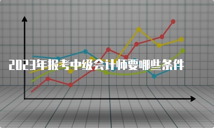 2023年报考中级会计师要哪些条件