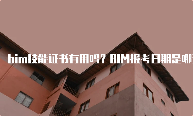 bim技能证书有用吗？BIM报考日期是哪天？