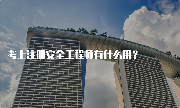 考上注册安全工程师有什么用？