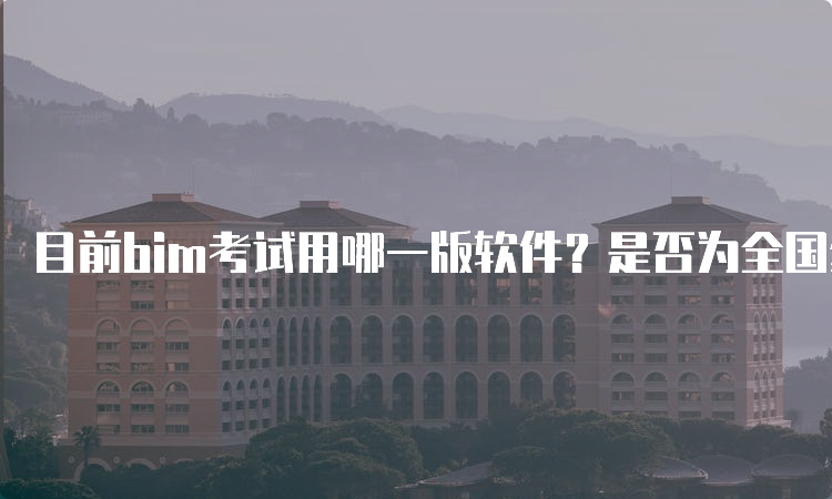 目前bim考试用哪一版软件？是否为全国统考？