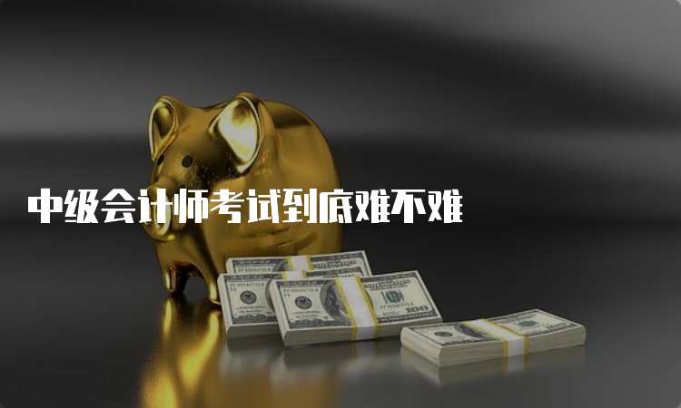 中级会计师考试到底难不难