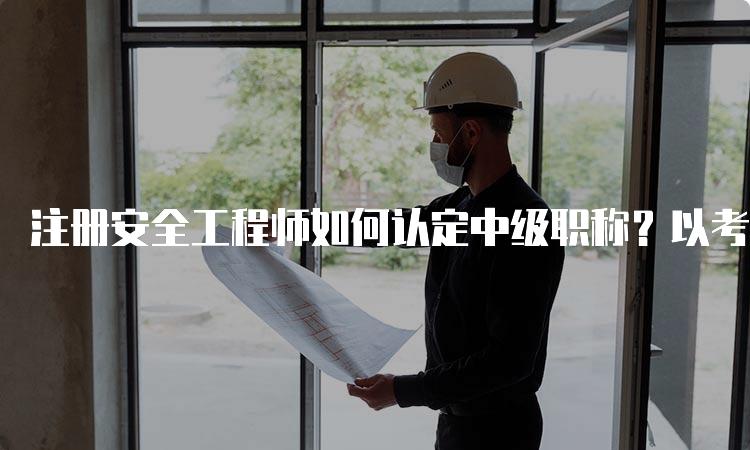 注册安全工程师如何认定中级职称？以考代评