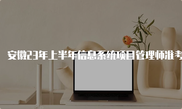 安徽23年上半年信息系统项目管理师准考证打印时间：5月24日起