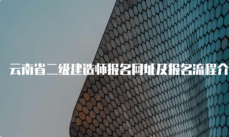 云南省二级建造师报名网址及报名流程介绍