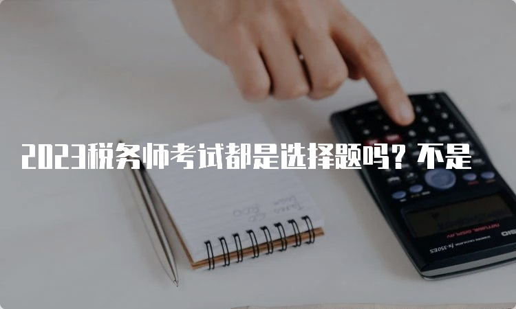 2023税务师考试都是选择题吗？不是