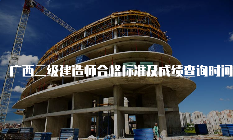 广西二级建造师合格标准及成绩查询时间