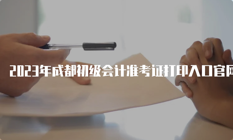 2023年成都初级会计准考证打印入口官网：5月5日至5月12日