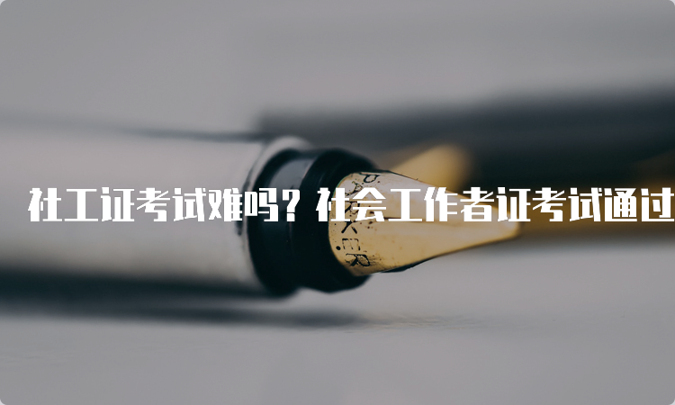 社工证考试难吗？社会工作者证考试通过率分析