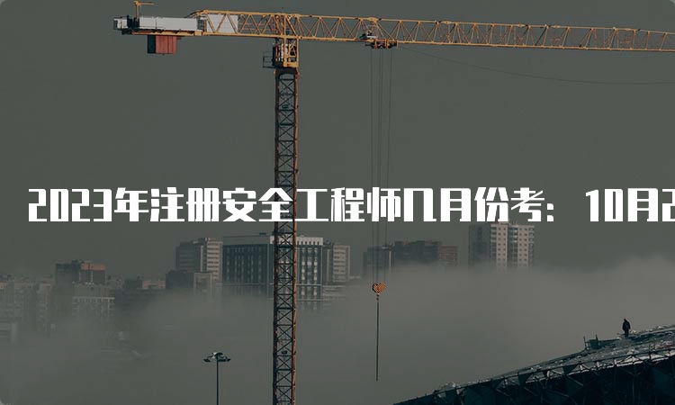 2023年注册安全工程师几月份考：10月28日至29日