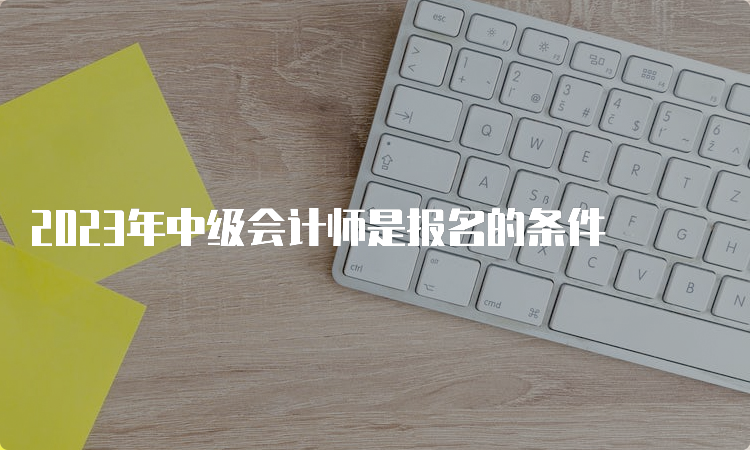 2023年中级会计师是报名的条件