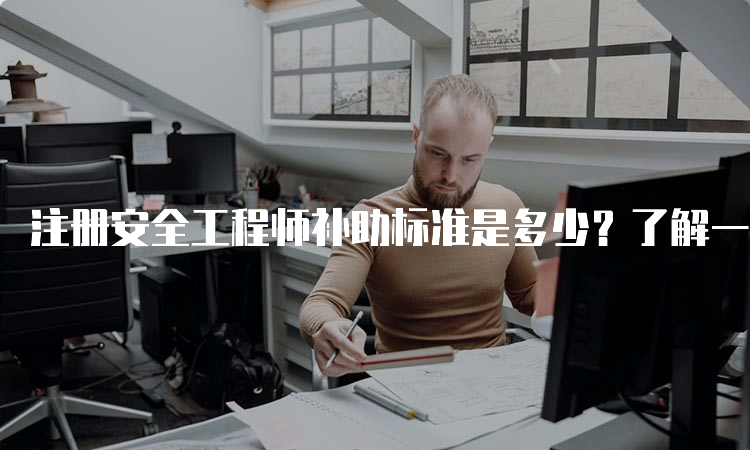 注册安全工程师补助标准是多少？了解一下！