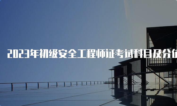 2023年初级安全工程师证考试科目及分值