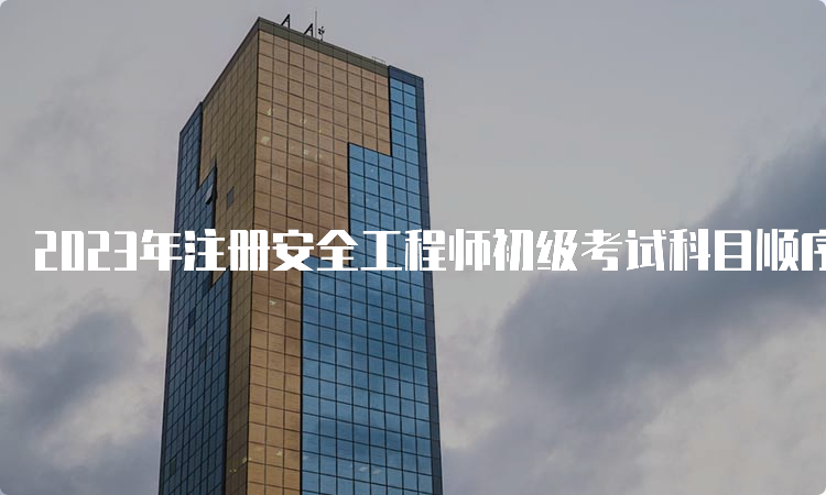 2023年注册安全工程师初级考试科目顺序