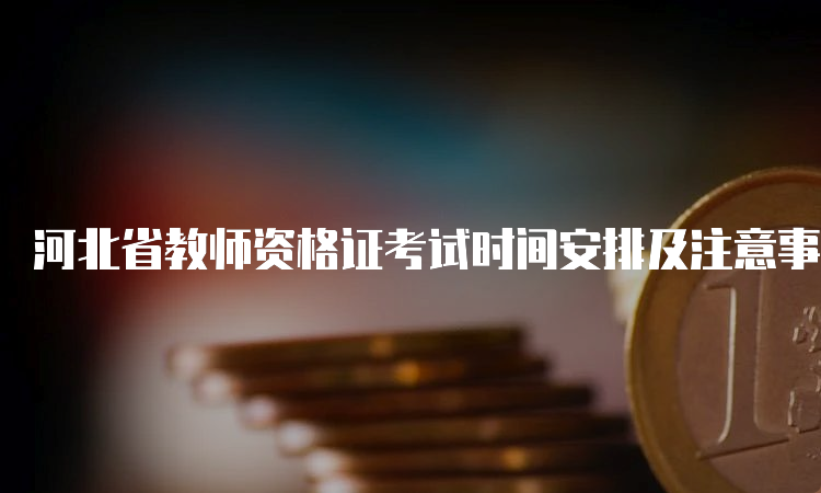 河北省教师资格证考试时间安排及注意事项