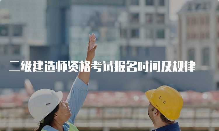 二级建造师资格考试报名时间及规律