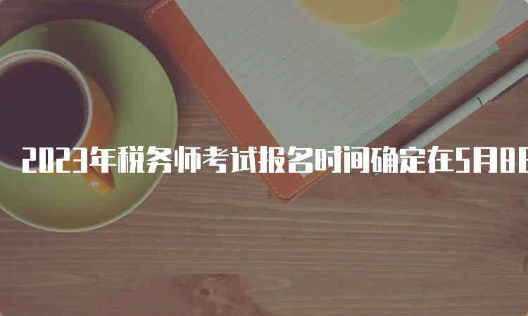 2023年税务师考试报名时间确定在5月8日开始