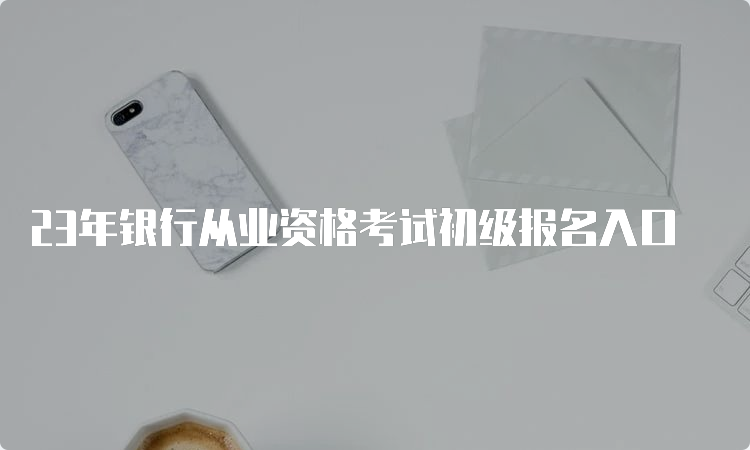 23年银行从业资格考试初级报名入口