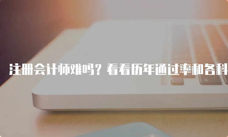 注册会计师难吗？看看历年通过率和各科目难易程度排名