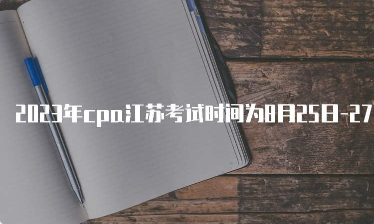 2023年cpa江苏考试时间为8月25日-27日