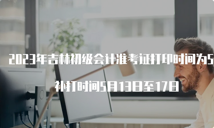 2023年吉林初级会计准考证打印时间为5月5日至5月12日 补打时间5月13日至17日