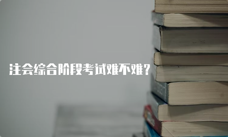 注会综合阶段考试难不难？