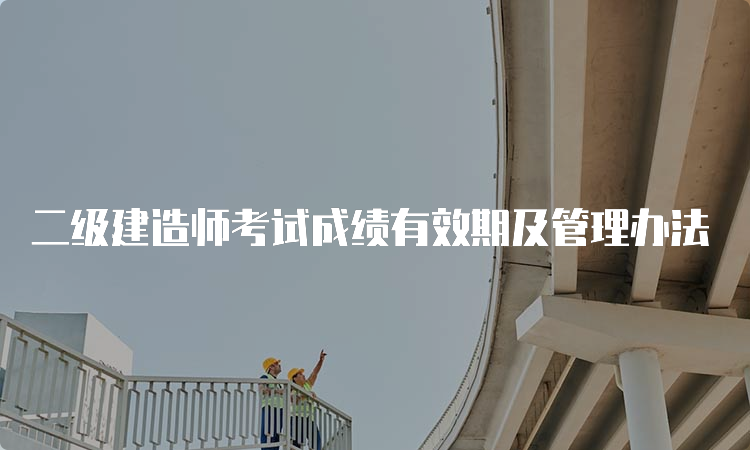 二级建造师考试成绩有效期及管理办法