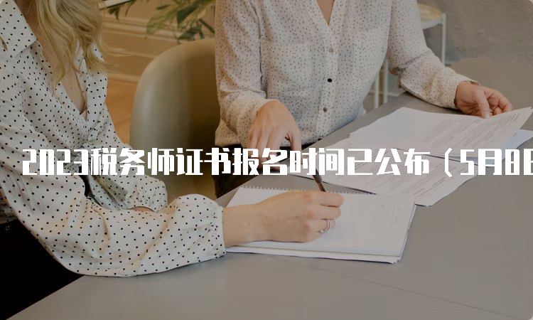 2023税务师证书报名时间已公布（5月8日-7月10日）