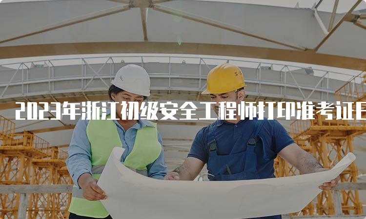 2023年浙江初级安全工程师打印准考证日期