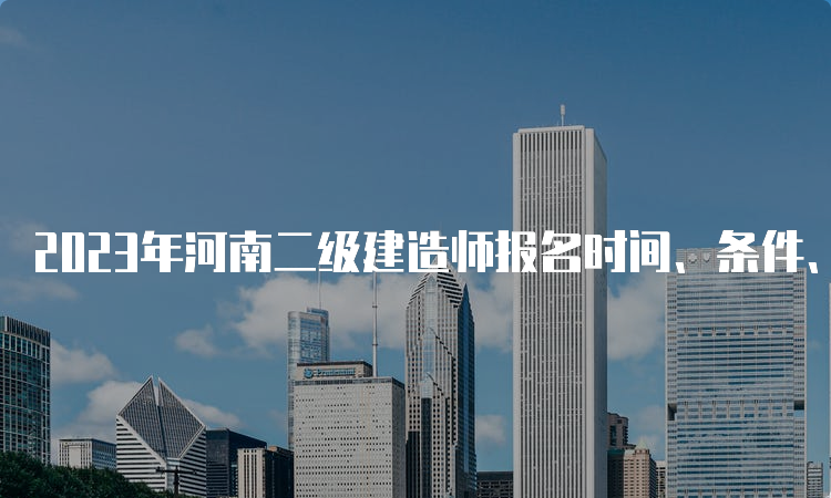 2023年河南二级建造师报名时间、条件、流程和费用