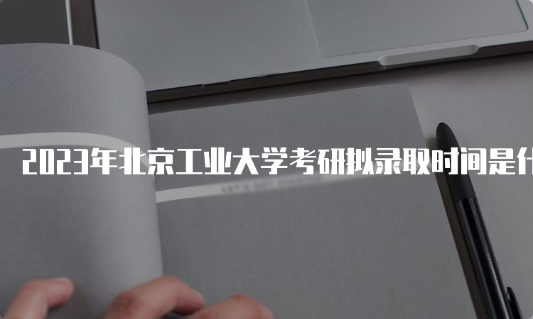 2023年北京工业大学考研拟录取时间是什么时候呢