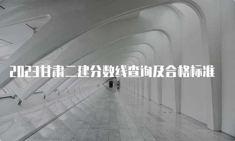 2023甘肃二建分数线查询及合格标准