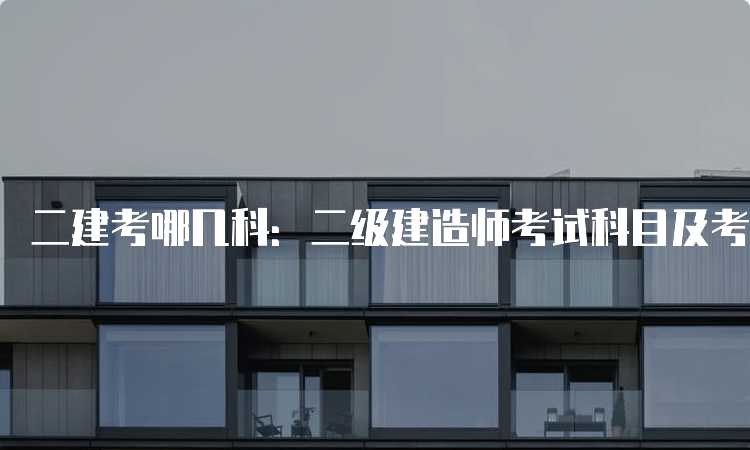 二建考哪几科：二级建造师考试科目及考试形式