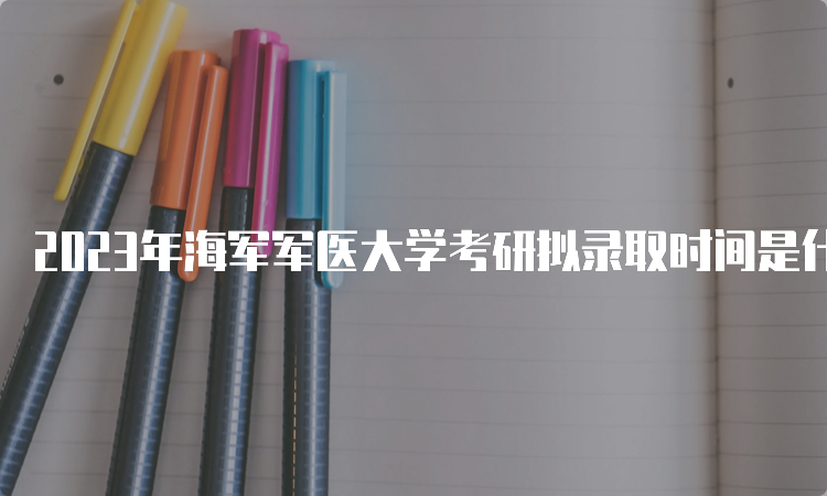 2023年海军军医大学考研拟录取时间是什么时候呢