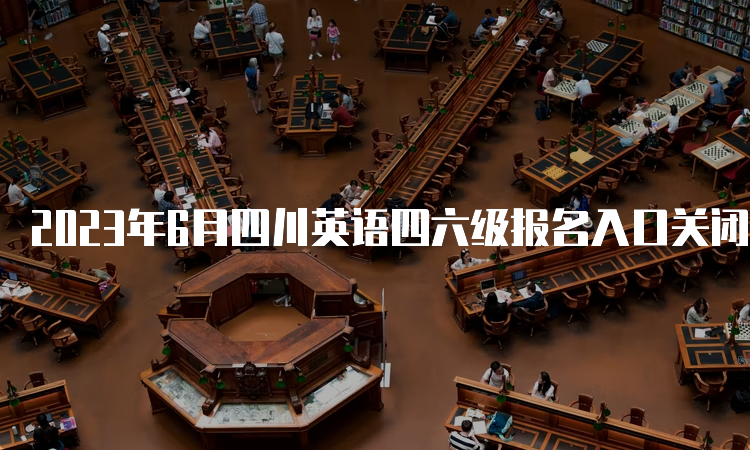 2023年6月四川英语四六级报名入口关闭时间：5月6日17点