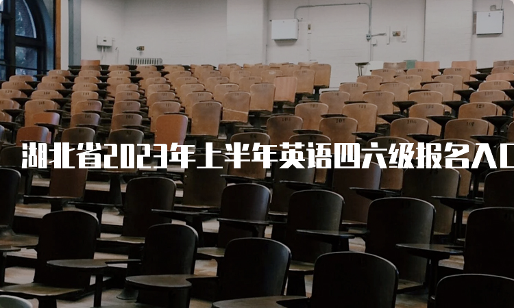 湖北省2023年上半年英语四六级报名入口关闭时间：5月5日17点